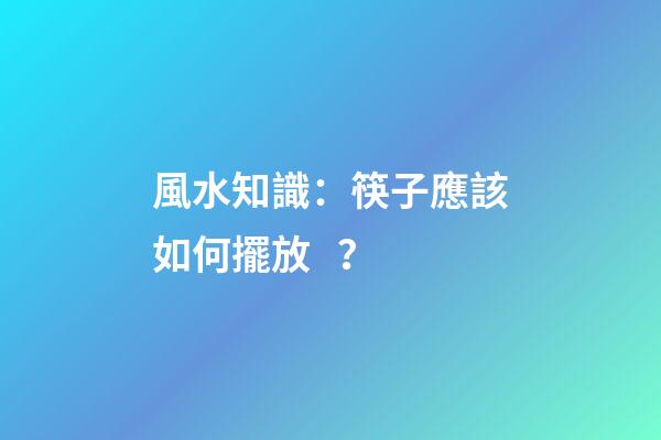 風水知識：筷子應該如何擺放？